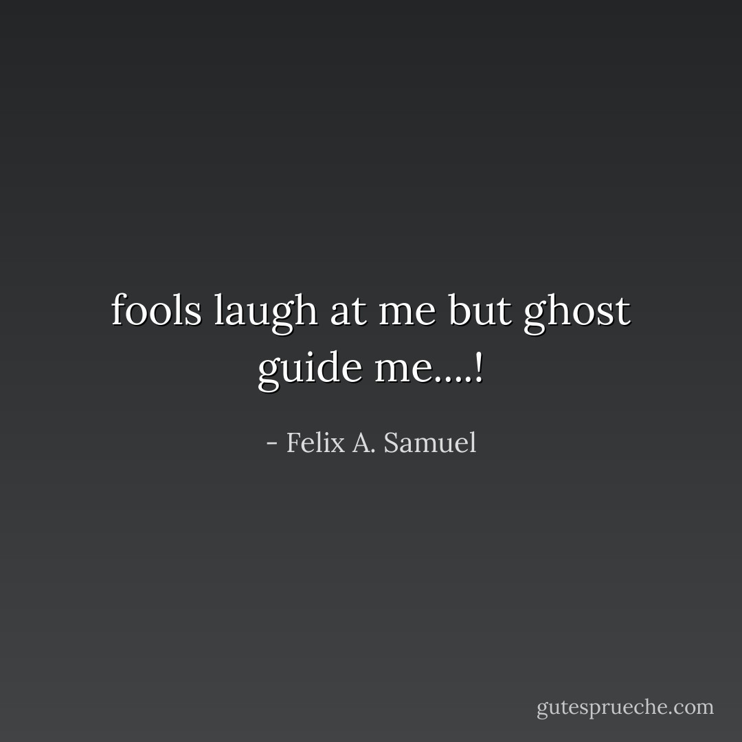 fools laugh at me but ghost guide me....! - Felix A. Samuel