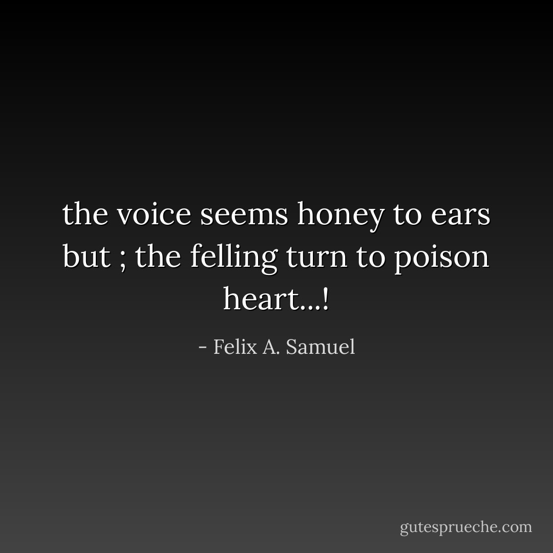 the voice seems honey to ears but ; the felling turn to poison heart...! - Felix A. Samuel