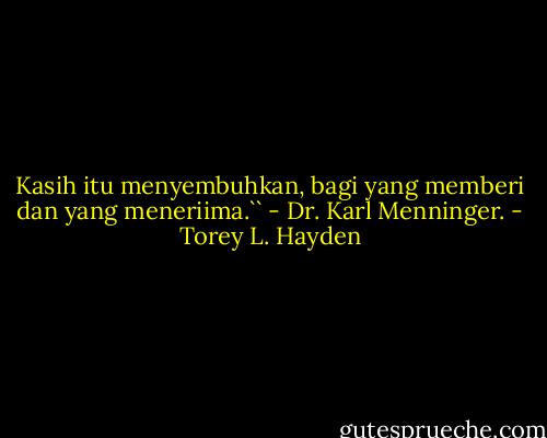 Kasih itu menyembuhkan, bagi yang memberi dan yang meneriima.`` - Dr. Karl Menninger. - Torey L. Hayden