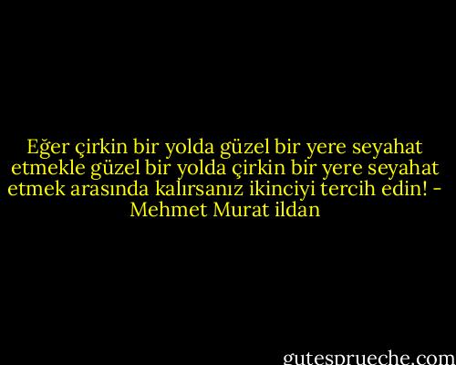 Eğer çirkin bir yolda güzel bir yere seyahat etmekle güzel bir yolda çirkin bir yere seyahat etmek arasında kalırsanız ikinciyi tercih edin! - Mehmet Murat ildan