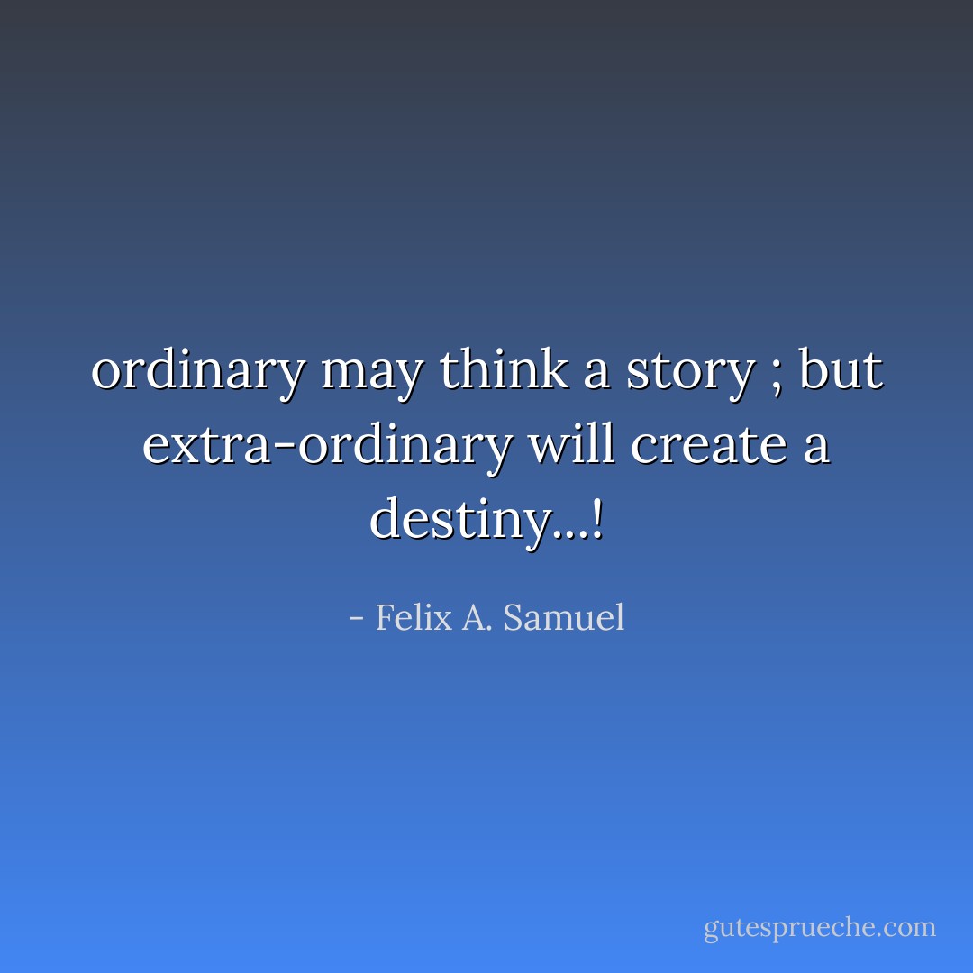 ordinary may think a story ; but extra-ordinary will create a destiny...! - Felix A. Samuel