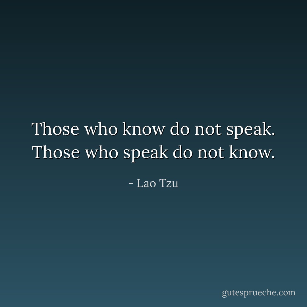 Those who know do not speak. Those who speak do not know. - Lao Tzu