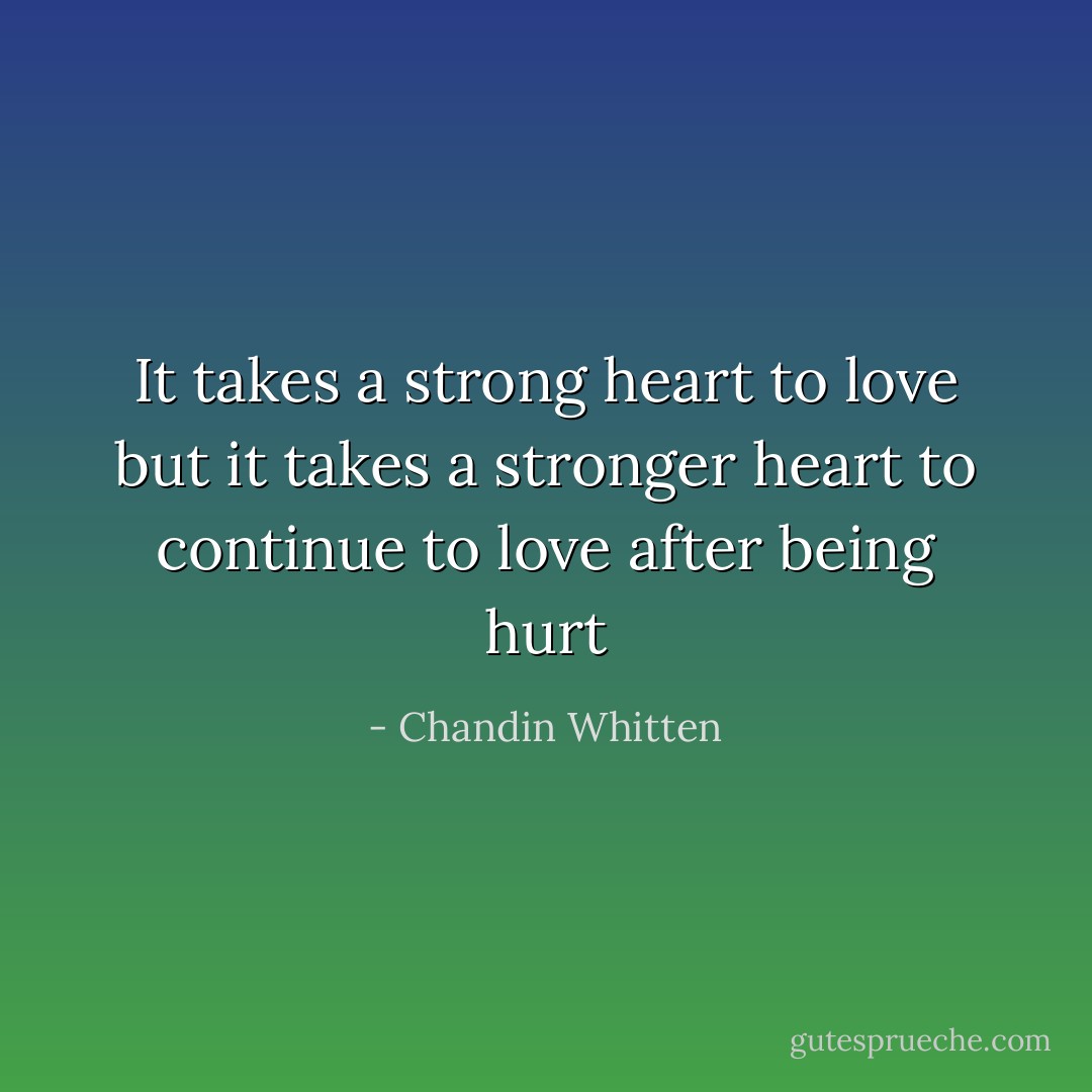 It takes a strong heart to love but it takes a stronger heart to continue to love after being hurt - Chandin Whitten