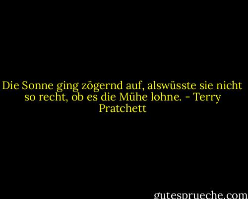 Die Sonne ging zögernd auf, alswüsste sie nicht so recht, ob es die Mühe lohne. - Terry Pratchett