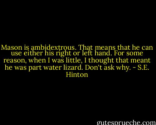 Mason is ambidextrous. That means that he can use either his right or left hand. For some reason, when I was little, I thought that meant he was part water lizard. Don't ask why. - S.E. Hinton