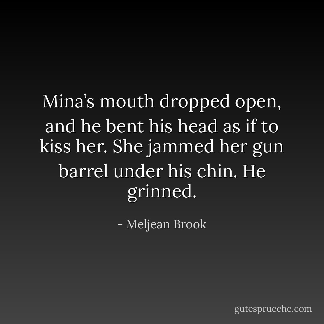 Mina’s mouth dropped open, and he bent his head as if to kiss her. She jammed her gun barrel under his chin. He grinned. - Meljean Brook