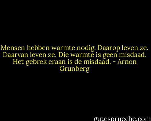 Mensen hebben warmte nodig. Daarop leven ze. Daarvan leven ze. Die warmte is geen misdaad. Het gebrek eraan is de misdaad. - Arnon Grunberg