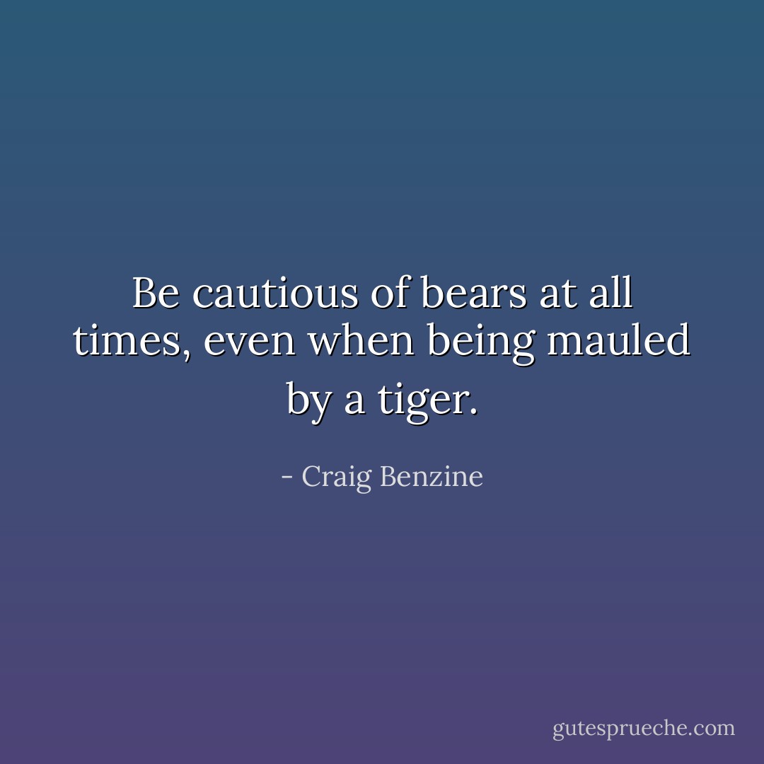 Be cautious of bears at all times, even when being mauled by a tiger. - Craig Benzine