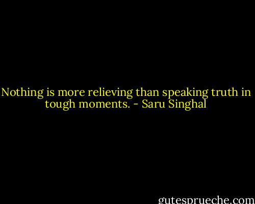 Nothing is more relieving than speaking truth in tough moments. - Saru Singhal