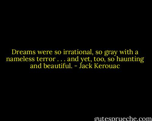 Dreams were so irrational, so gray with a nameless terror . . . and yet, too, so haunting and beautiful. - Jack Kerouac