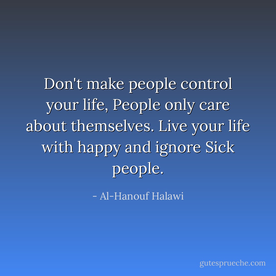Don't make people control your life, People only care about themselves. Live your life with happy and ignore Sick people. - Al-Hanouf Halawi