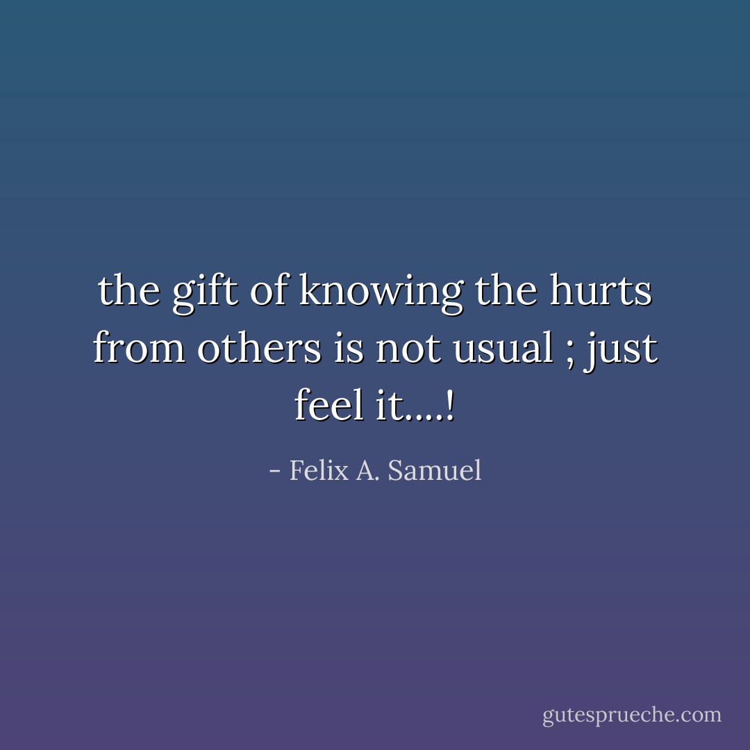 the gift of knowing the hurts from others is not usual ; just feel it....! - Felix A. Samuel