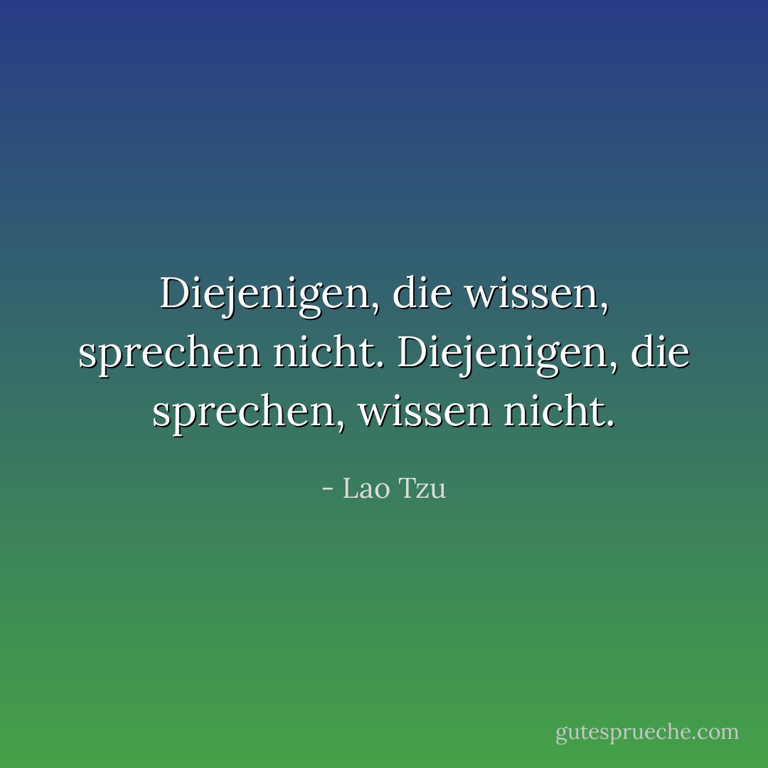 Diejenigen, die wissen, sprechen nicht. Diejenigen, die sprechen, wissen nicht. - Lao Tzu<