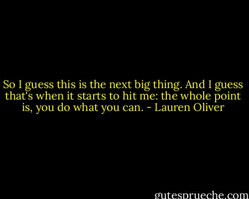 So I guess this is the next big thing. And I guess that's when it starts to hit me: the whole point is, you do what you can. - Lauren Oliver