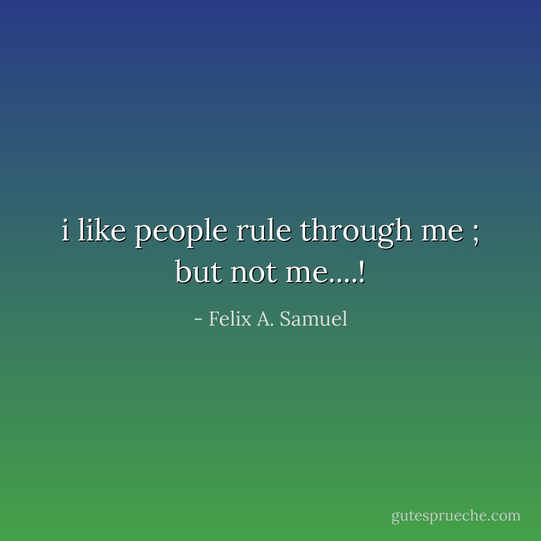 i like people rule through me ; but not me....! - Felix A. Samuel