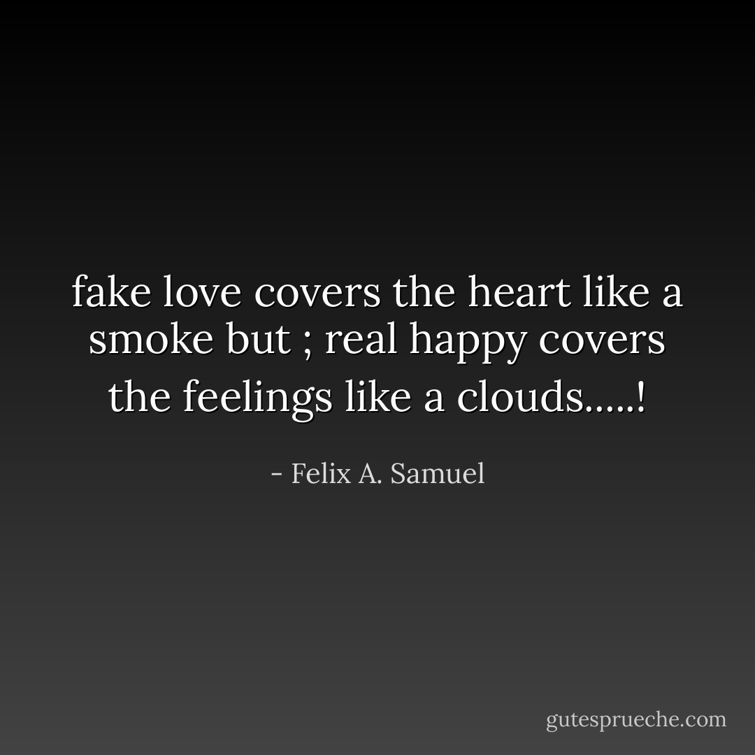 fake love covers the heart like a smoke but ; real happy covers the feelings like a clouds.....! - Felix A. Samuel
