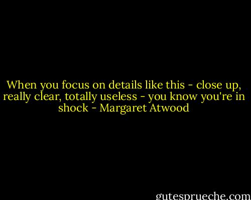 When you focus on details like this - close up, really clear, totally useless - you know you're in shock - Margaret Atwood