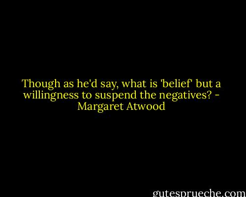 Though as he'd say, what is 'belief' but a willingness to suspend the negatives? - Margaret Atwood