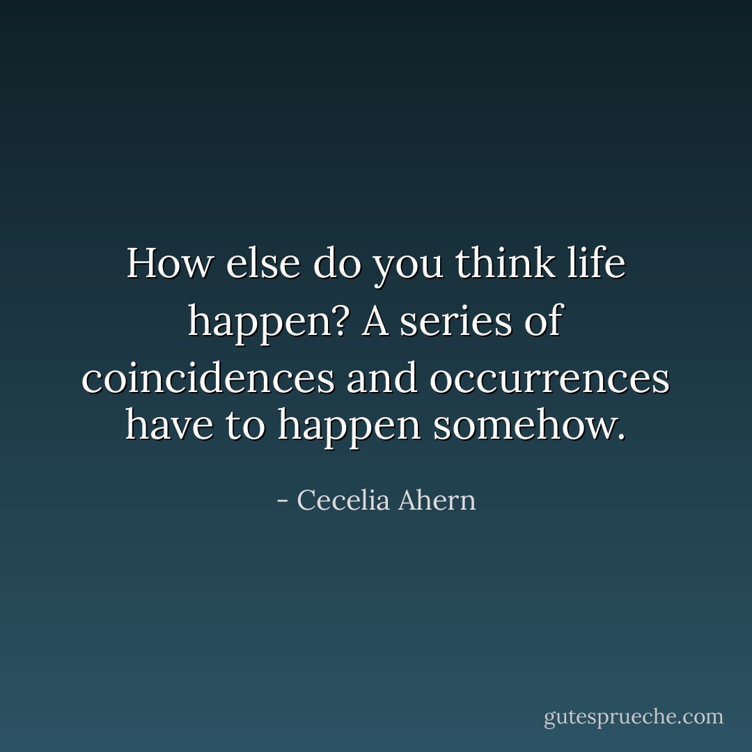 How else do you think life happen? A series of coincidences and occurrences have to happen somehow. - Cecelia Ahern