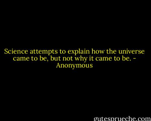 Science attempts to explain how the universe came to be, but not why it came to be. - Anonymous