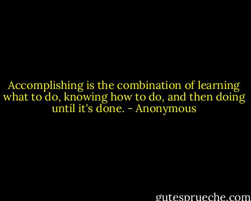 Accomplishing is the combination of learning what to do, knowing how to do, and then doing until it's done. - Anonymous