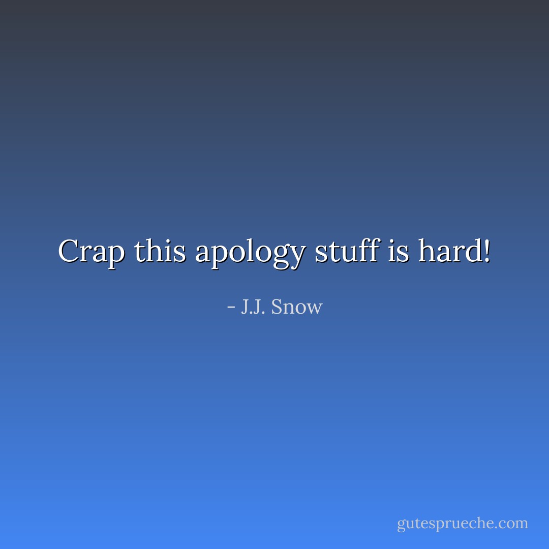 Crap this apology stuff is hard! - J.J. Snow