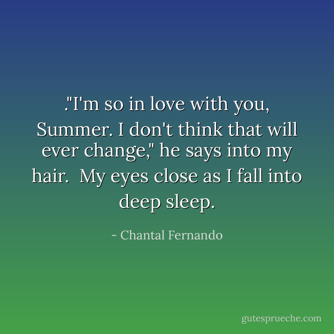 ."I'm so in love with you, Summer. I don't think that will ever change," he says into my hair. <br />My eyes close as I fall into deep sleep. - Chantal Fernando