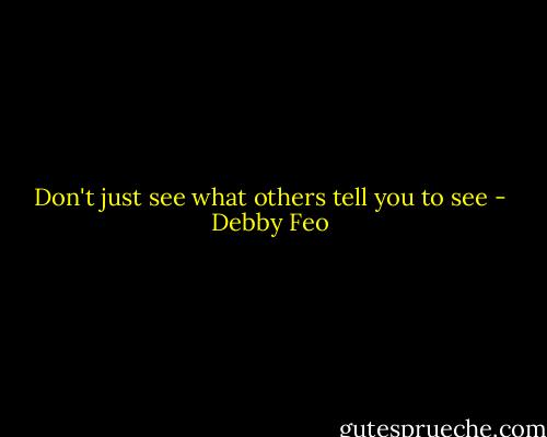 Don't just see what others tell you to see - Debby Feo