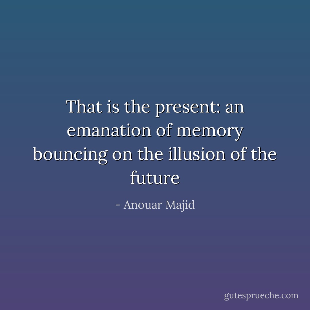 That is the present: an emanation of memory bouncing on the illusion of the future - Anouar Majid