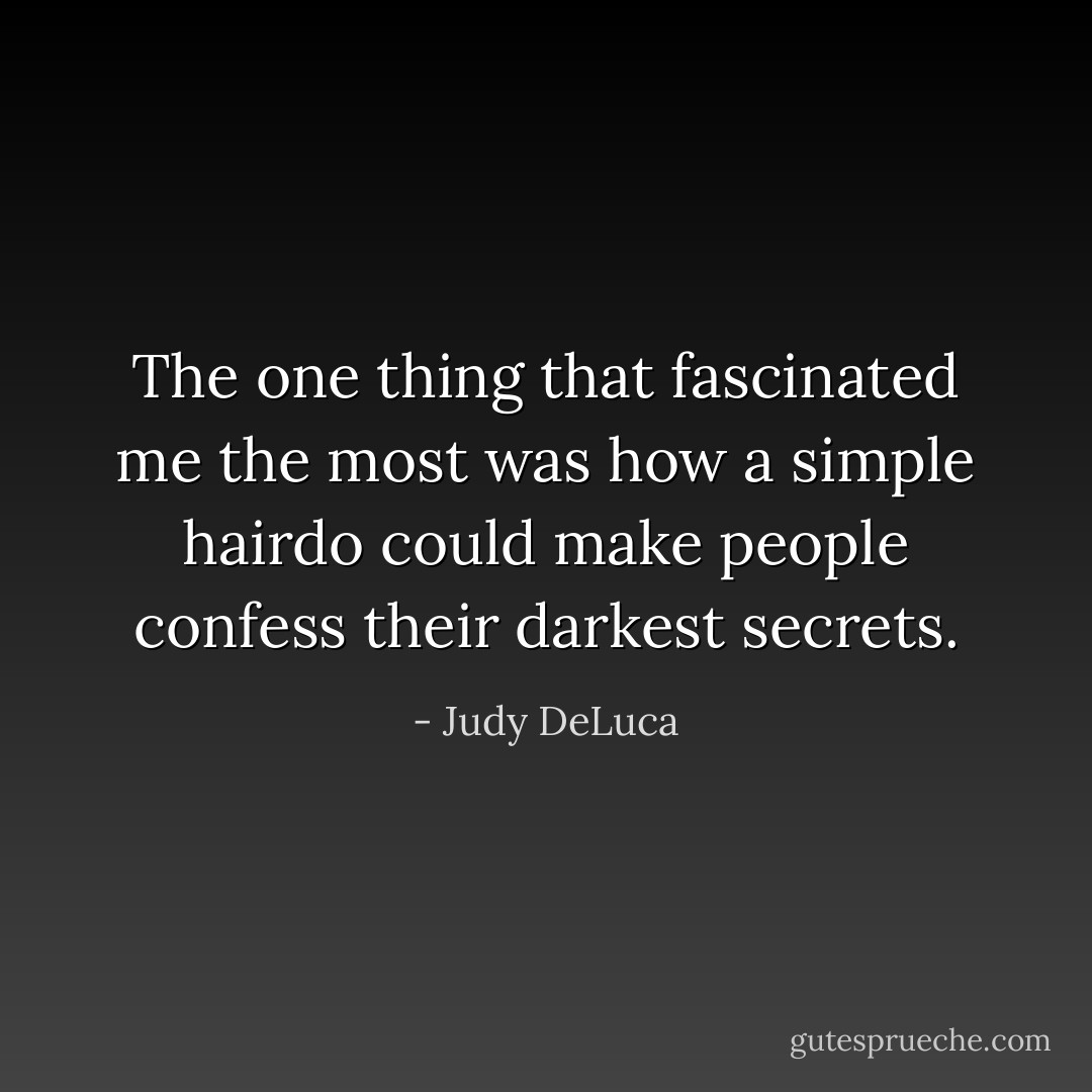 The one thing that fascinated me the most was how a simple hairdo could make people confess their darkest secrets. - Judy DeLuca