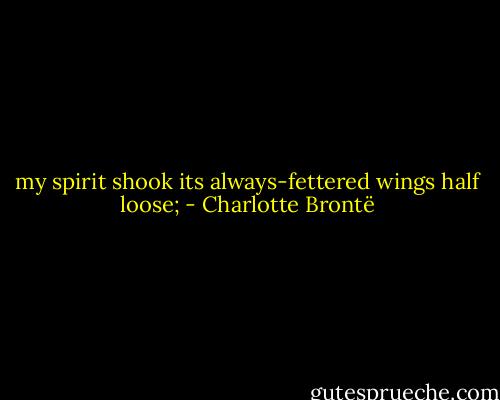 my spirit shook its always-fettered wings half loose; - Charlotte Brontë