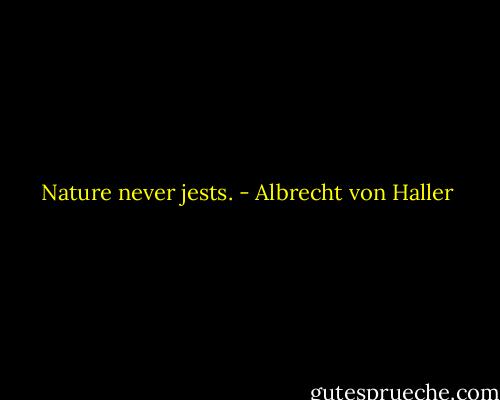 Nature never jests. - Albrecht von Haller