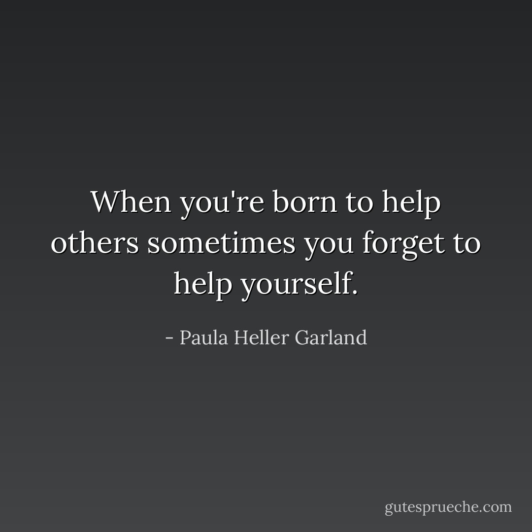 When you're born to help others sometimes you forget to help yourself. - Paula Heller Garland