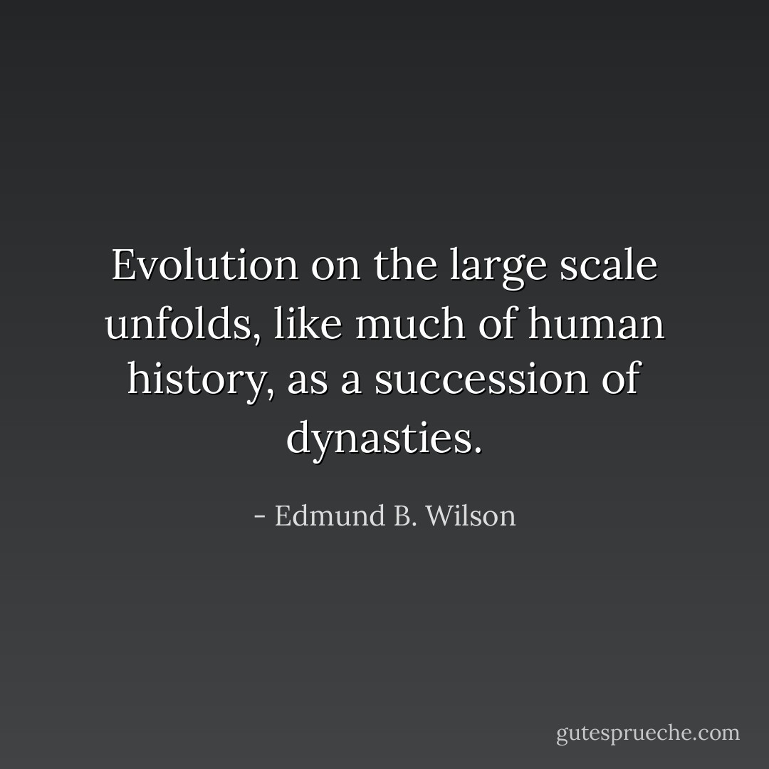Evolution on the large scale unfolds, like much of human history, as a succession of dynasties. - Edmund B. Wilson