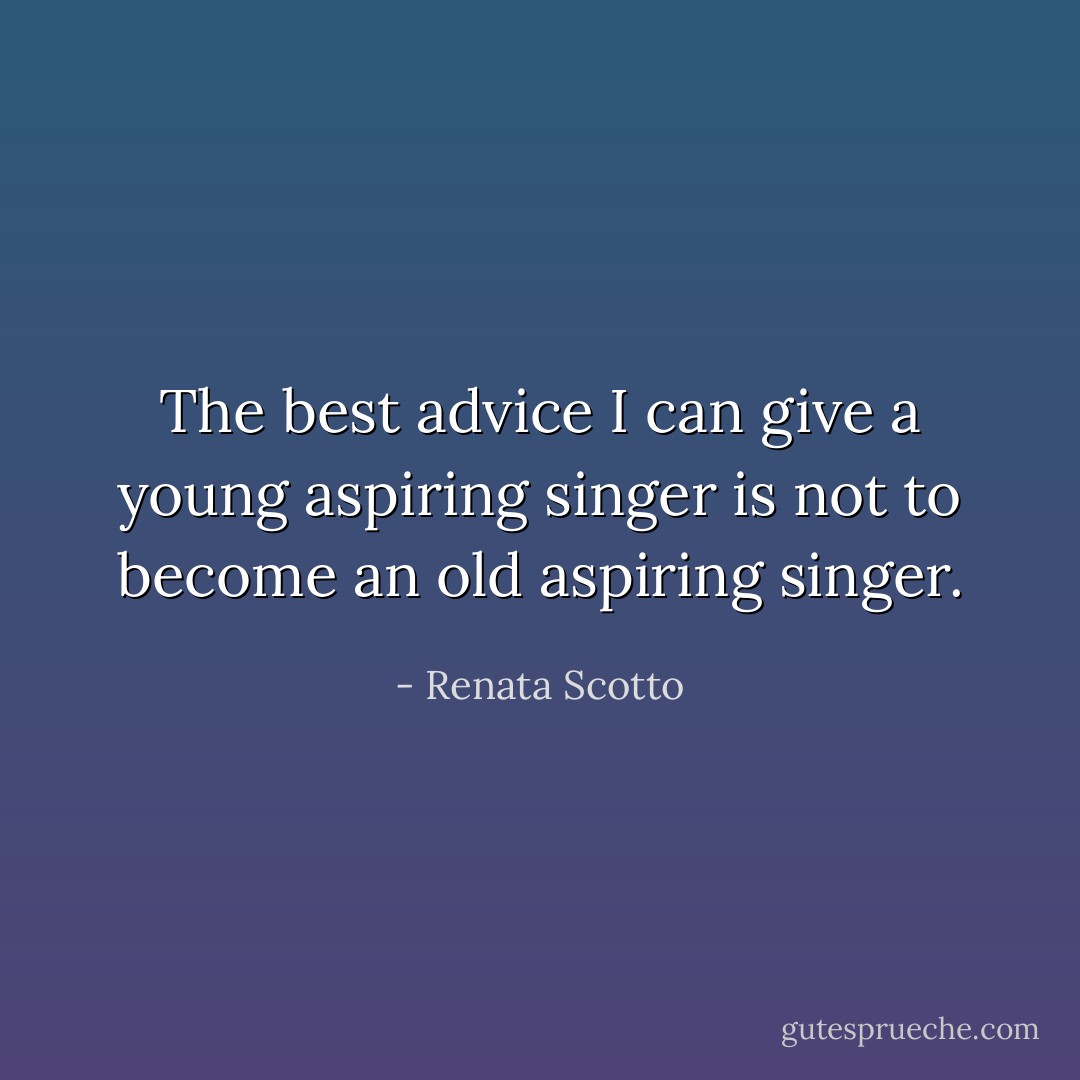 The best advice I can give a young aspiring singer is not to become an old aspiring singer. - Renata Scotto