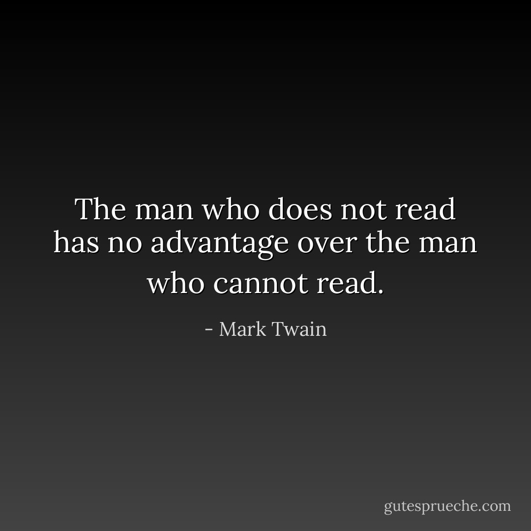 The man who does not read has no advantage over the man who cannot read. - Mark Twain