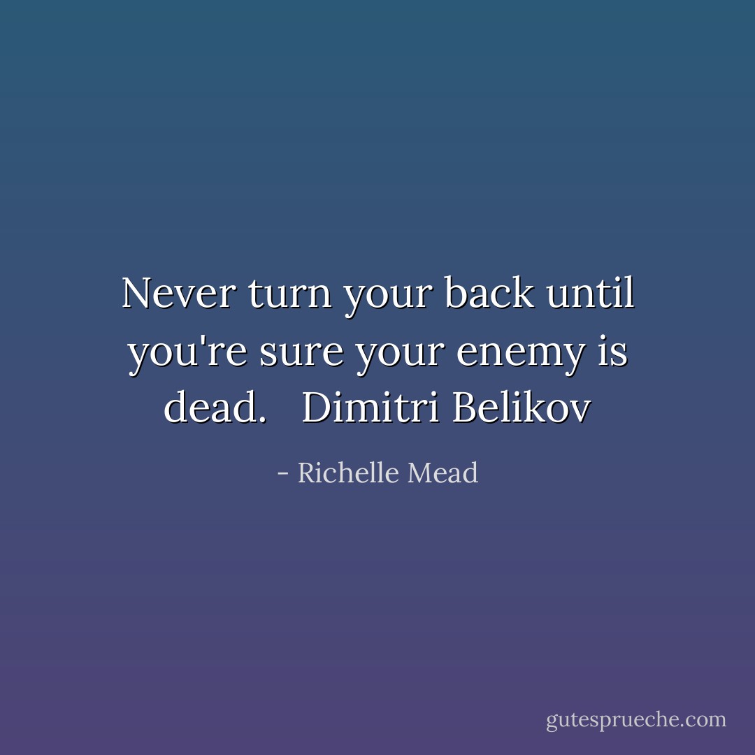Never turn your back until you're sure your enemy is dead. <br /><br />Dimitri Belikov - Richelle Mead