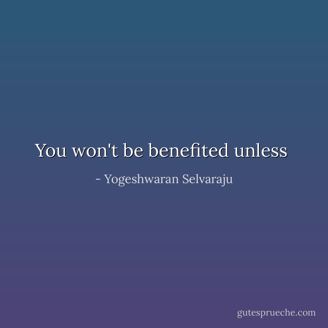 You won't be benefited unless  - Yogeshwaran Selvaraju