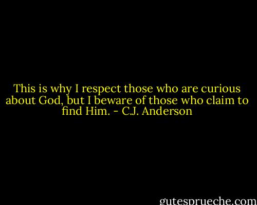 This is why I respect those who are curious about God, but I beware of those who claim to find Him. - C.J. Anderson