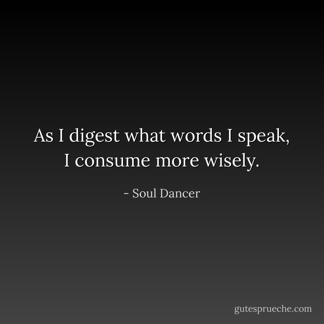 As I digest what words I speak, I consume more wisely. - Soul Dancer
