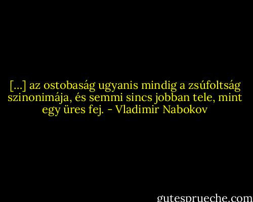 […] az ostobaság ugyanis mindig a zsúfoltság szinonimája, és semmi sincs jobban tele, mint egy üres fej. - Vladimir Nabokov
