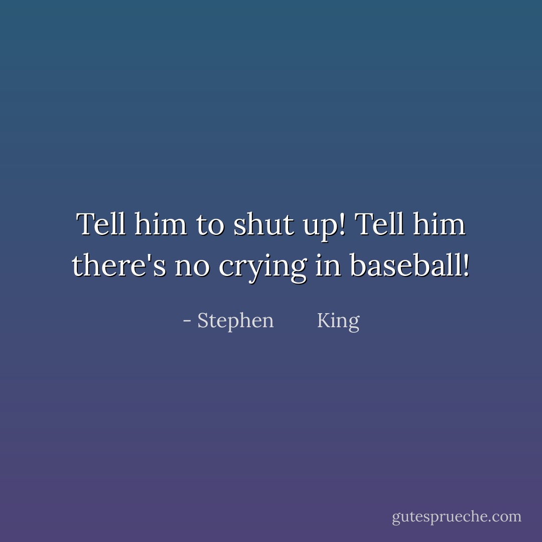 Tell him to shut up! Tell him there's no crying in baseball! - Stephen        King