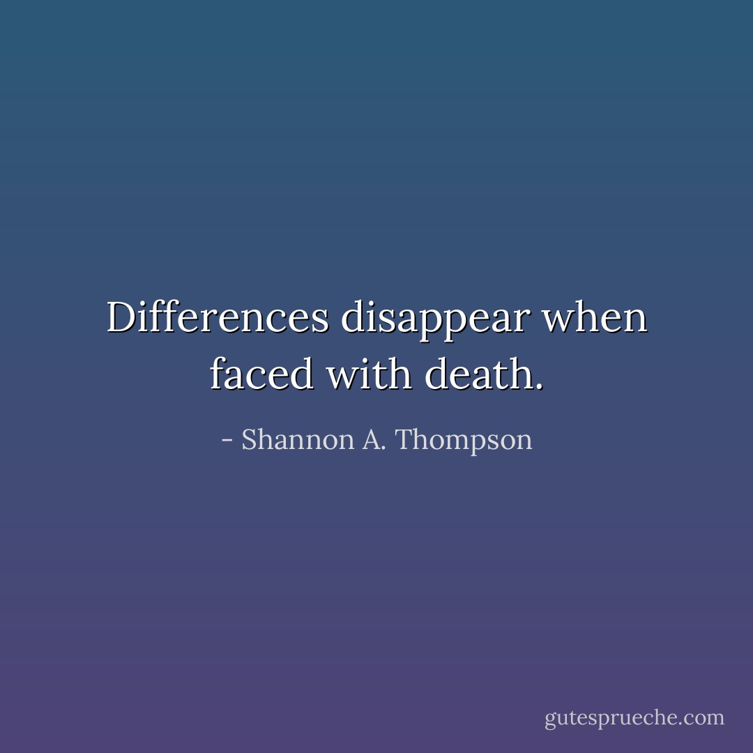 Differences disappear when faced with death. - Shannon A. Thompson