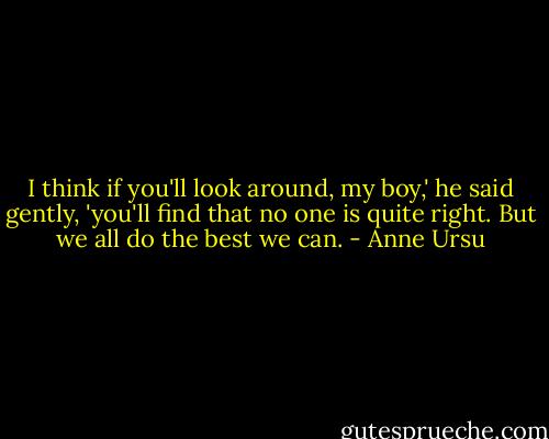 I think if you'll look around, my boy,' he said gently, 'you'll find that no one is quite right. But we all do the best we can. - Anne Ursu