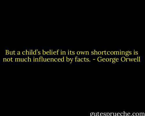 But a child’s belief in its own shortcomings is not much influenced by facts. - George Orwell