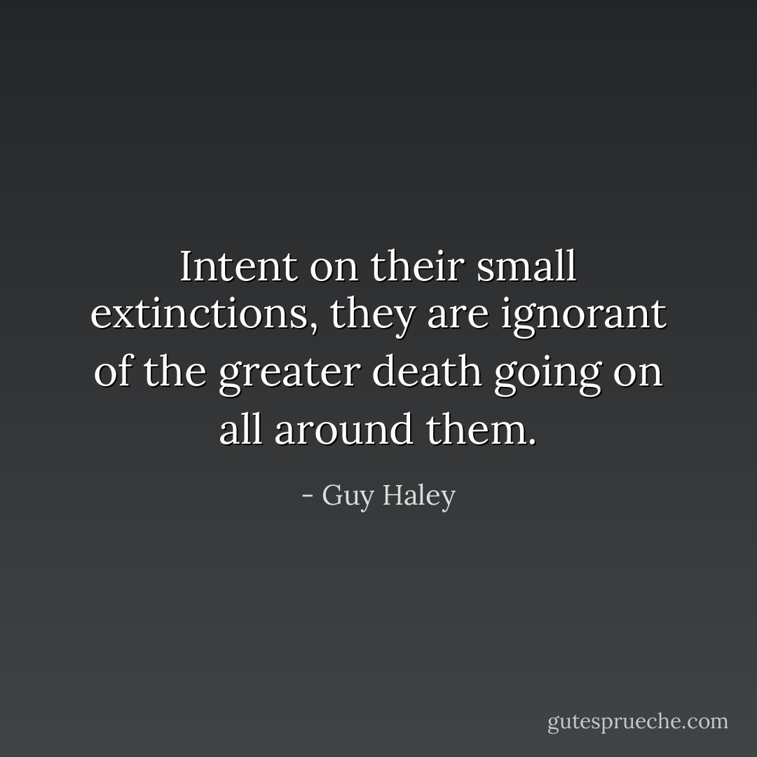 Intent on their small extinctions, they are ignorant of the greater death going on all around them. - Guy Haley