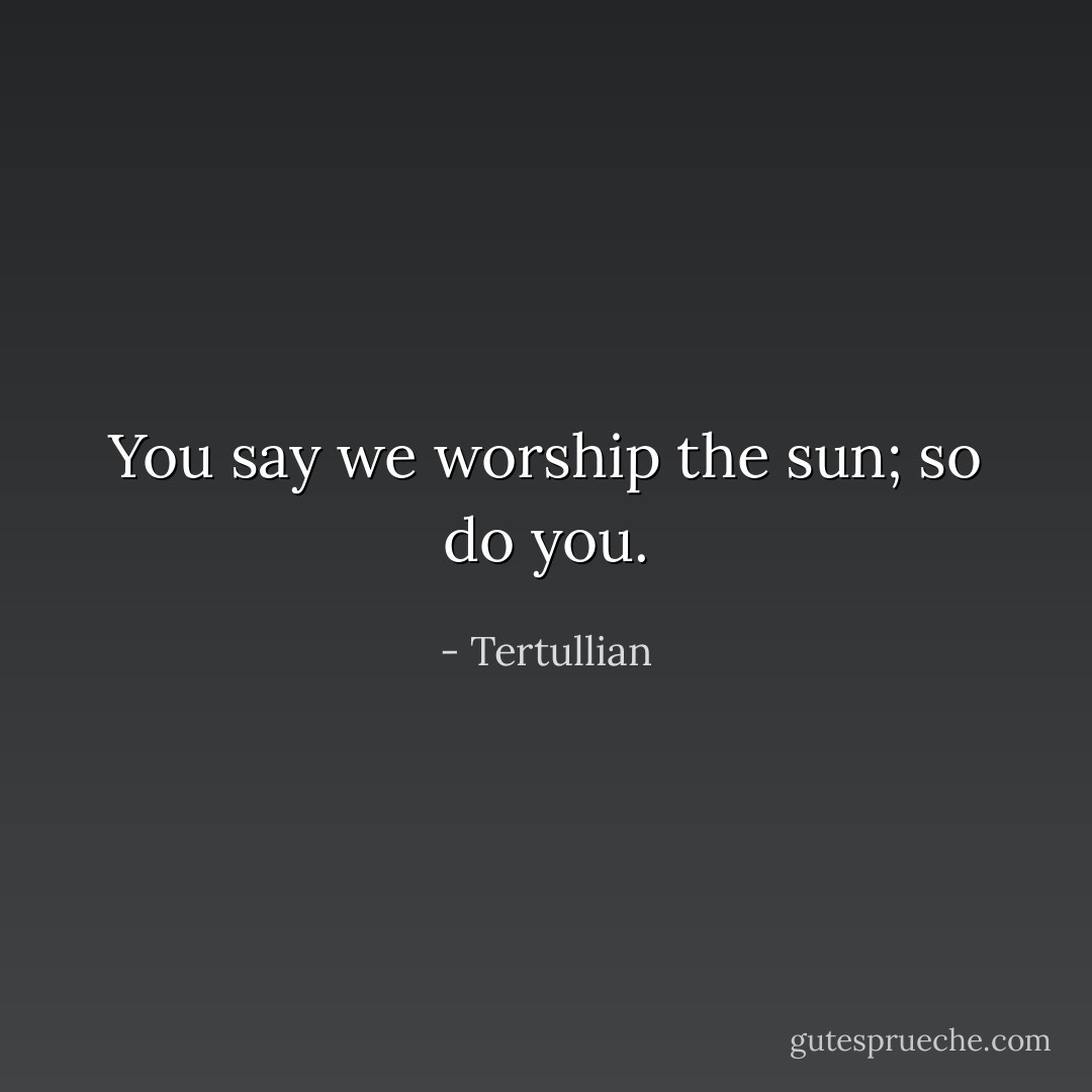 You say we worship the sun; so do you. - Tertullian