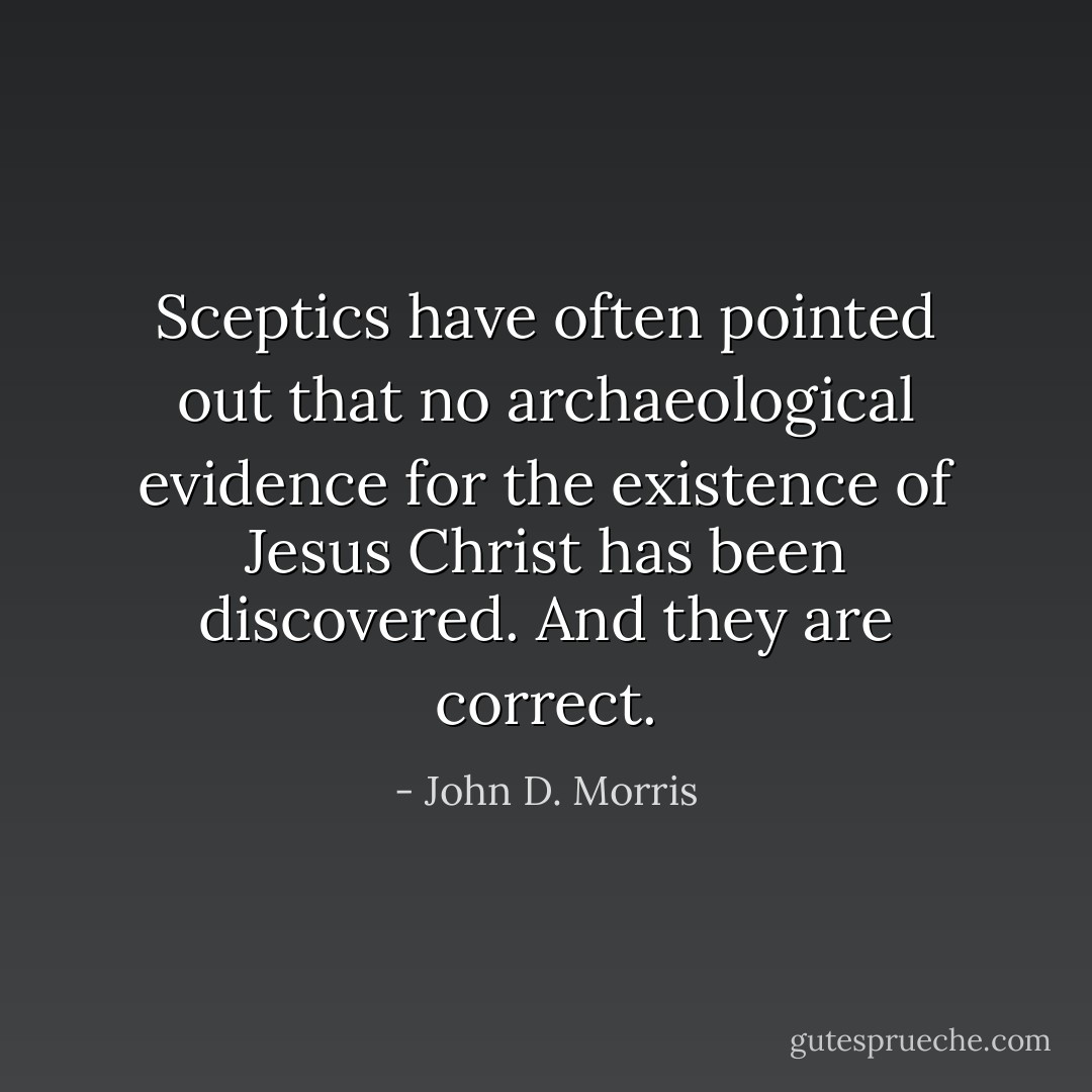 Sceptics have often pointed out that no archaeological evidence for the existence of Jesus Christ has been discovered. And they are correct. - John D. Morris