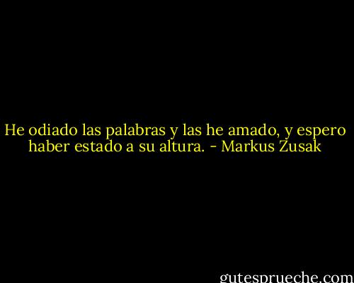 He odiado las palabras y las he amado, y espero haber estado a su altura. - Markus Zusak