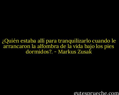 ¿Quién estaba allí para tranquilizarlo cuando le arrancaron la alfombra de la vida bajo los pies dormidos?. - Markus Zusak